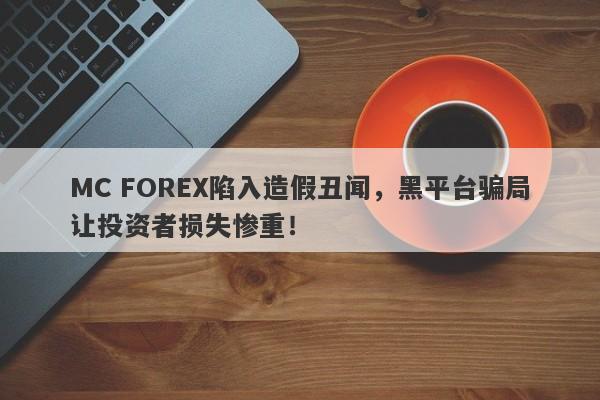 MC FOREX陷入造假丑闻，黑平台骗局让投资者损失惨重！