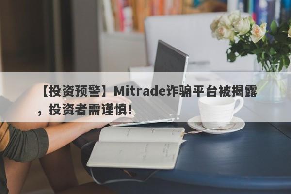 【投资预警】Mitrade诈骗平台被揭露，投资者需谨慎！