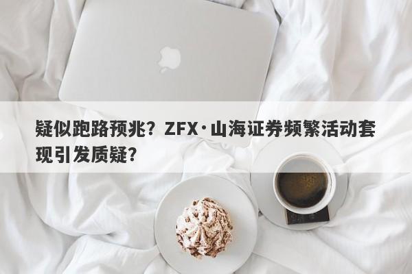 疑似跑路预兆？ZFX·山海证券频繁活动套现引发质疑？