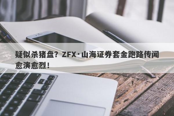 疑似杀猪盘？ZFX·山海证券套金跑路传闻愈演愈烈！