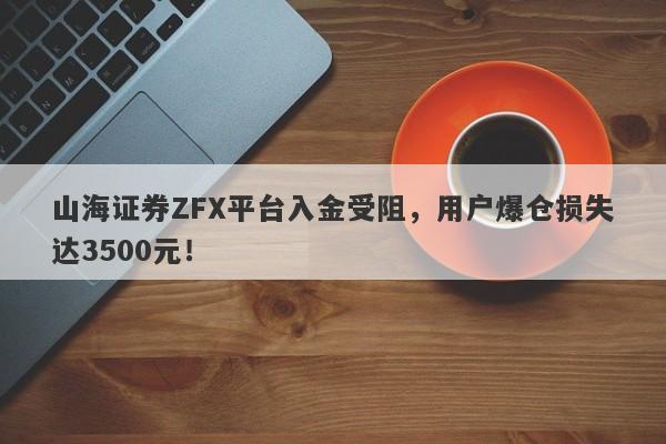 山海证券ZFX平台入金受阻，用户爆仓损失达3500元！