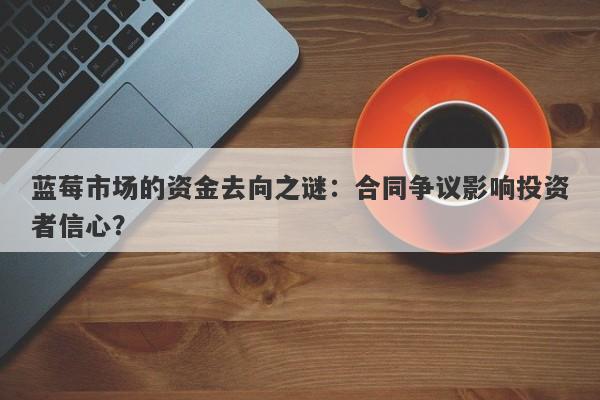 蓝莓市场的资金去向之谜：合同争议影响投资者信心？