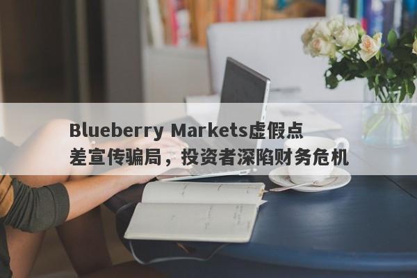 Blueberry Markets虚假点差宣传骗局，投资者深陷财务危机