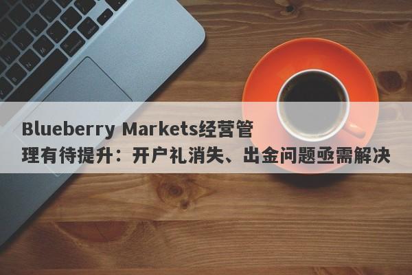 Blueberry Markets经营管理有待提升：开户礼消失、出金问题亟需解决