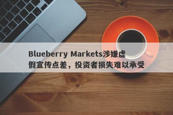 Blueberry Markets涉嫌虚假宣传点差，投资者损失难以承受