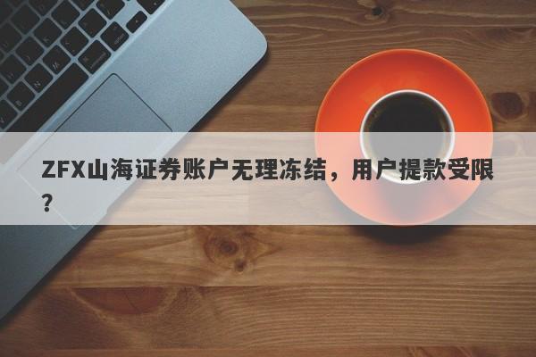 ZFX山海证券账户无理冻结，用户提款受限？