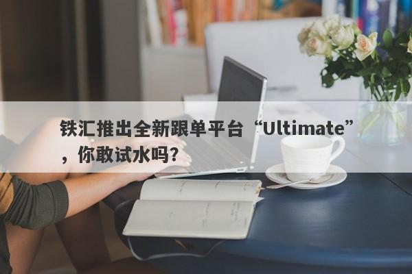 铁汇推出全新跟单平台“Ultimate”，你敢试水吗？