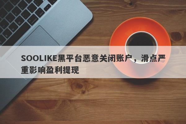 SOOLIKE黑平台恶意关闭账户，滑点严重影响盈利提现