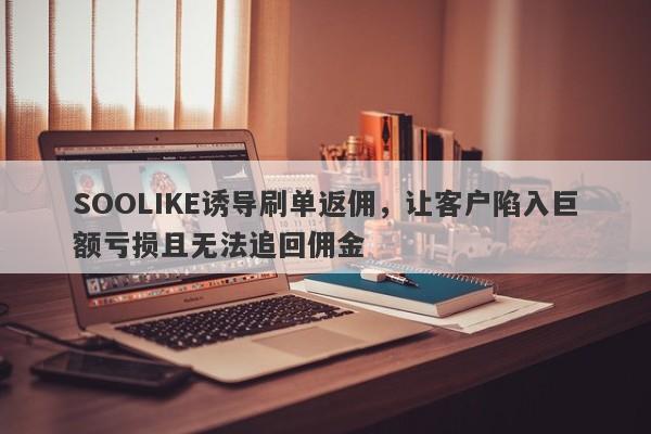 SOOLIKE诱导刷单返佣，让客户陷入巨额亏损且无法追回佣金