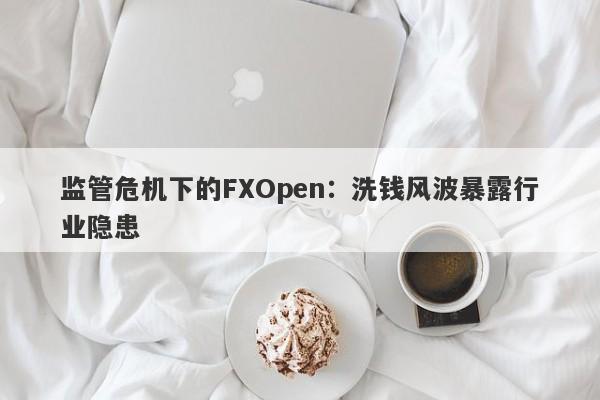 监管危机下的FXOpen：洗钱风波暴露行业隐患