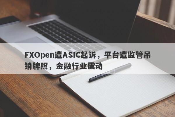 FXOpen遭ASIC起诉，平台遭监管吊销牌照，金融行业震动