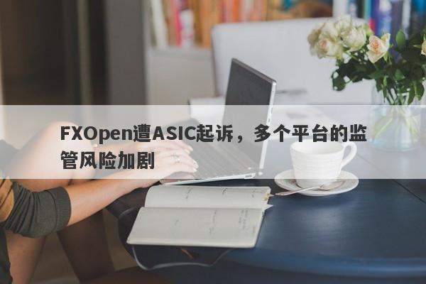 FXOpen遭ASIC起诉，多个平台的监管风险加剧