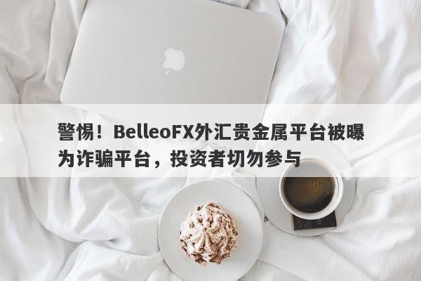 警惕！BelleoFX外汇贵金属平台被曝为诈骗平台，投资者切勿参与