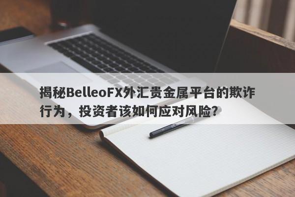 揭秘BelleoFX外汇贵金属平台的欺诈行为，投资者该如何应对风险？