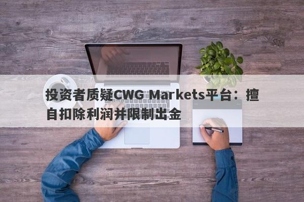 投资者质疑CWG Markets平台：擅自扣除利润并限制出金