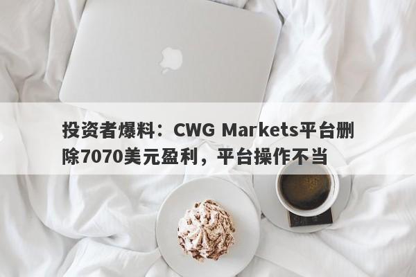 投资者爆料：CWG Markets平台删除7070美元盈利，平台操作不当