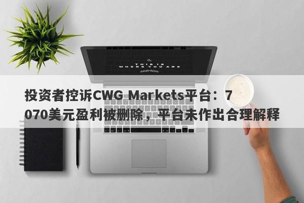 投资者控诉CWG Markets平台：7070美元盈利被删除，平台未作出合理解释