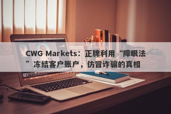 CWG Markets：正牌利用“障眼法”冻结客户账户，仿冒诈骗的真相