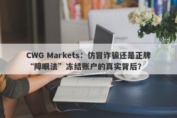 CWG Markets：仿冒诈骗还是正牌“障眼法”冻结账户的真实背后？