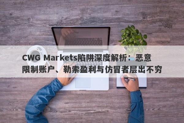 CWG Markets陷阱深度解析：恶意限制账户、勒索盈利与仿冒者层出不穷