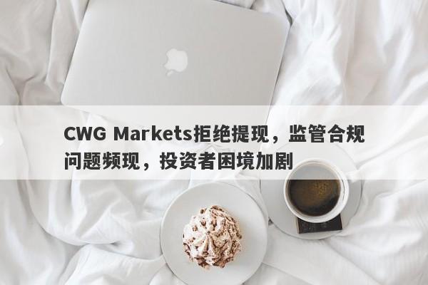 CWG Markets拒绝提现，监管合规问题频现，投资者困境加剧