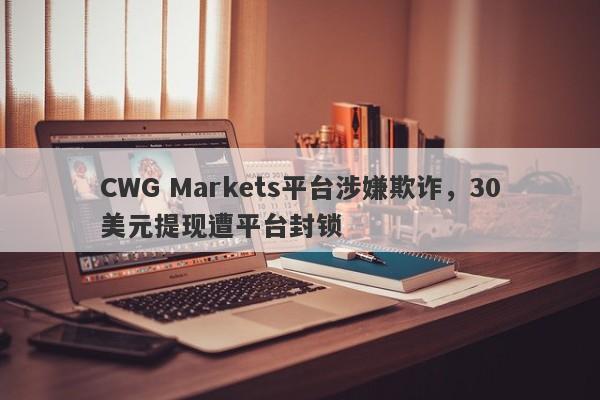 CWG Markets平台涉嫌欺诈，30美元提现遭平台封锁