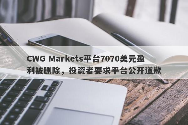 CWG Markets平台7070美元盈利被删除，投资者要求平台公开道歉