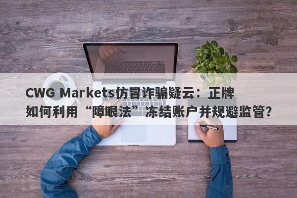 CWG Markets仿冒诈骗疑云：正牌如何利用“障眼法”冻结账户并规避监管？