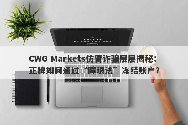 CWG Markets仿冒诈骗层层揭秘：正牌如何通过“障眼法”冻结账户？