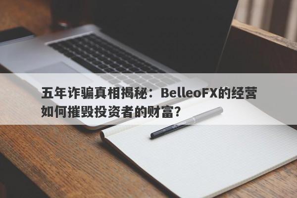 五年诈骗真相揭秘：BelleoFX的经营如何摧毁投资者的财富？