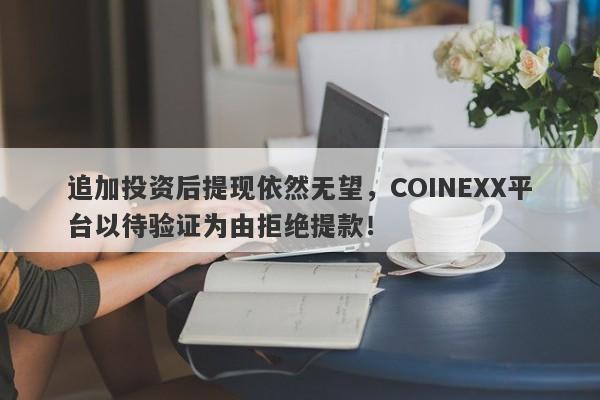 追加投资后提现依然无望，COINEXX平台以待验证为由拒绝提款！