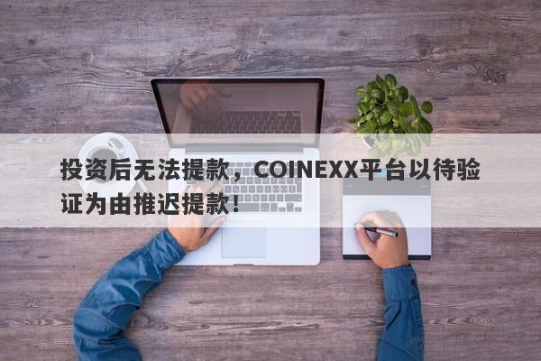 投资后无法提款，COINEXX平台以待验证为由推迟提款！