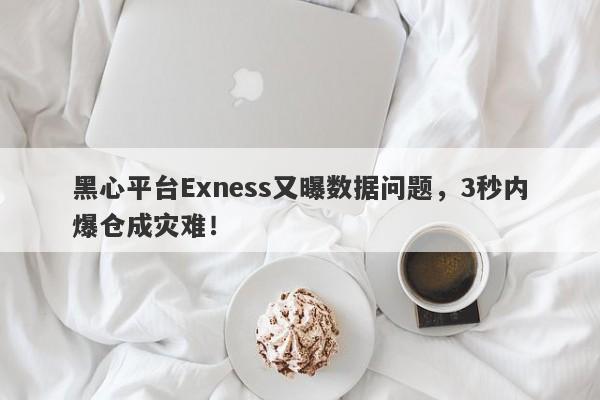 黑心平台Exness又曝数据问题，3秒内爆仓成灾难！