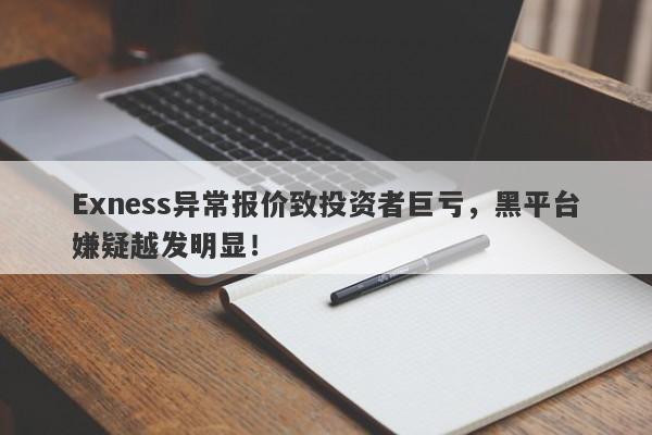 Exness异常报价致投资者巨亏，黑平台嫌疑越发明显！