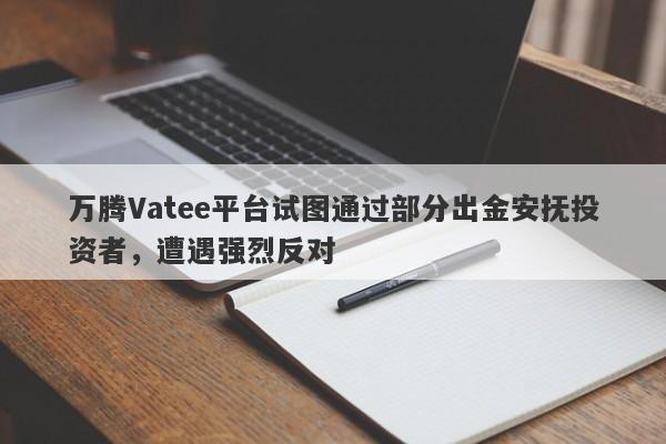 万腾Vatee平台试图通过部分出金安抚投资者，遭遇强烈反对