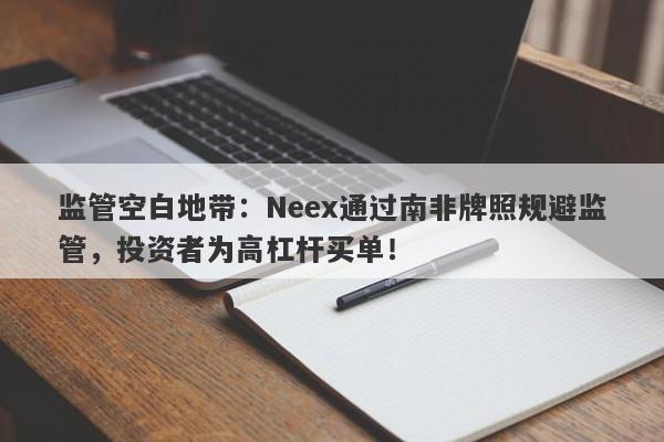 监管空白地带：Neex通过南非牌照规避监管，投资者为高杠杆买单！