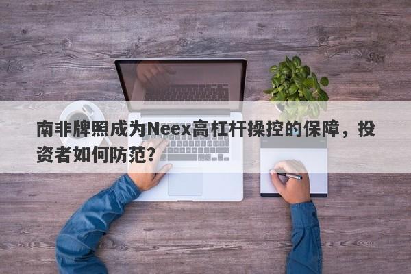 南非牌照成为Neex高杠杆操控的保障，投资者如何防范？