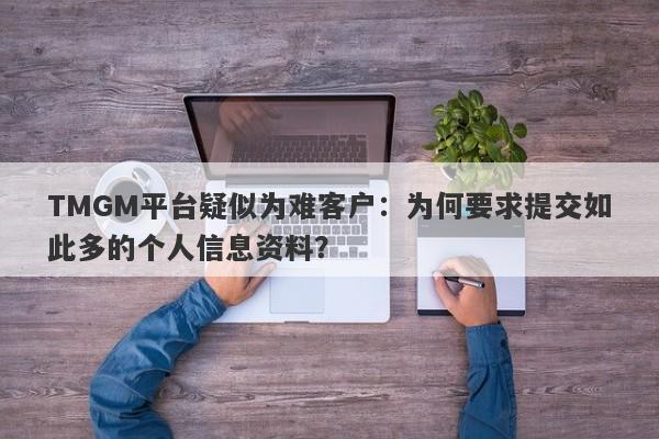 TMGM平台疑似为难客户：为何要求提交如此多的个人信息资料？