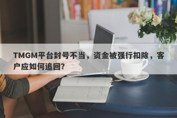 TMGM平台封号不当，资金被强行扣除，客户应如何追回？