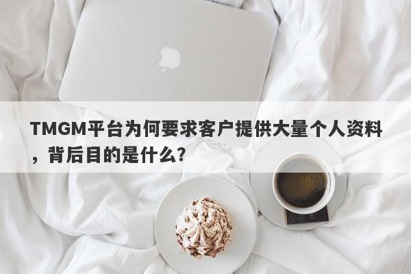 TMGM平台为何要求客户提供大量个人资料，背后目的是什么？