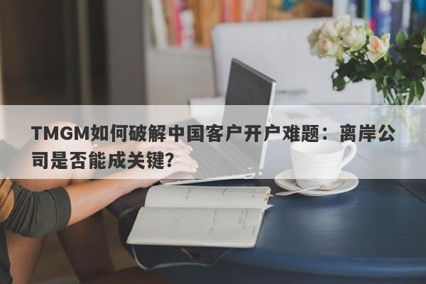 TMGM如何破解中国客户开户难题：离岸公司是否能成关键？