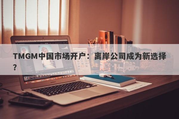 TMGM中国市场开户：离岸公司成为新选择？