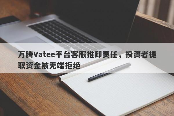 万腾Vatee平台客服推卸责任，投资者提取资金被无端拒绝