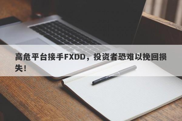 高危平台接手FXDD，投资者恐难以挽回损失！