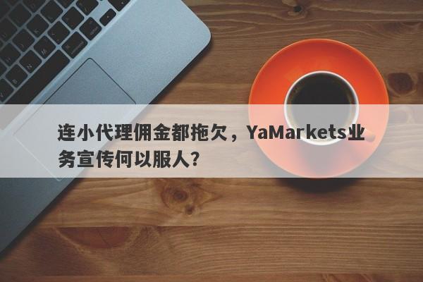 连小代理佣金都拖欠，YaMarkets业务宣传何以服人？