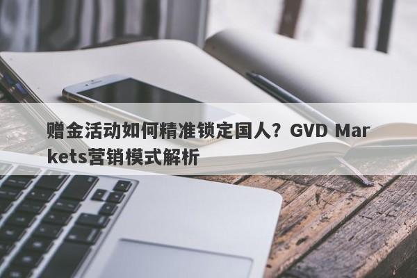 赠金活动如何精准锁定国人？GVD Markets营销模式解析