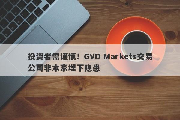 投资者需谨慎！GVD Markets交易公司非本家埋下隐患