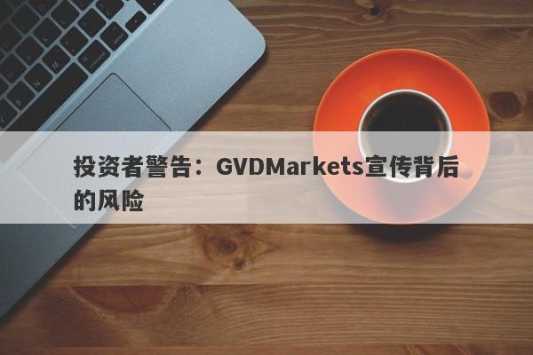 投资者警告：GVDMarkets宣传背后的风险