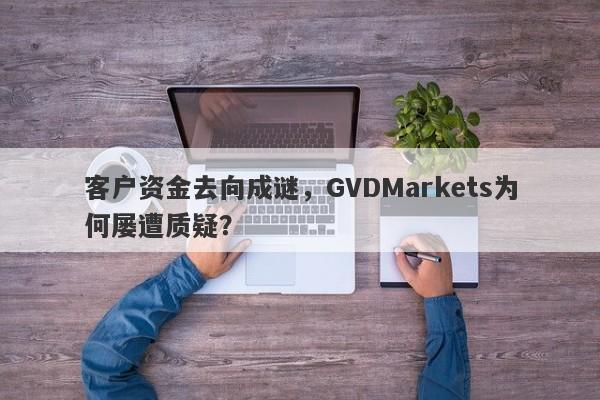 客户资金去向成谜，GVDMarkets为何屡遭质疑？