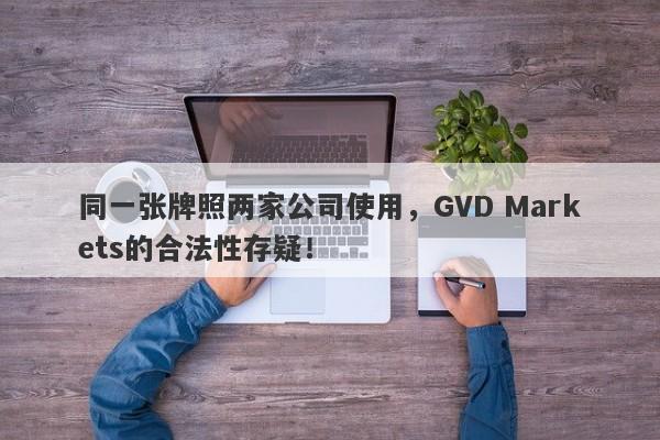 同一张牌照两家公司使用，GVD Markets的合法性存疑！